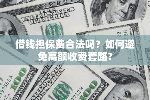 济南借钱担保费合法吗？如何避免高额收费套路？