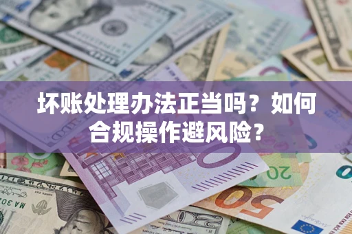 济南坏账处理办法正当吗？如何合规操作避风险？