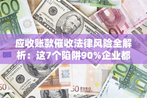 济南应收账款催收法律风险全解析：这7个陷阱90%企业都踩过（含合规应对指南）