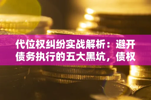 济南代位权纠纷实战解析：避开债务执行的五大黑坑，债权人必看指南