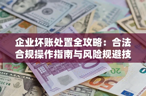 济南企业坏账处置全攻略：合法合规操作指南与风险规避技巧解析