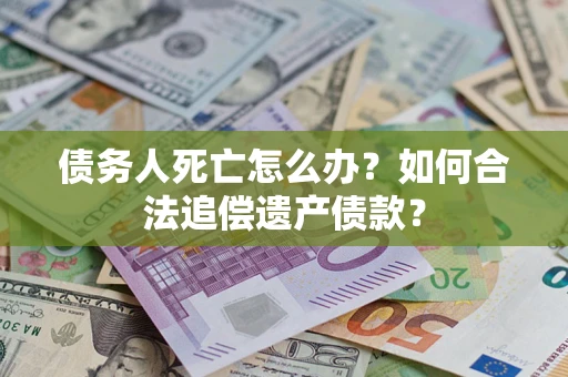 济南债务人死亡怎么办？如何合法追偿遗产债款？
