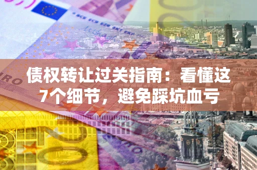 济南债权转让过关指南：看懂这7个细节，避免踩坑血亏