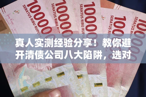济南真人实测经验分享！教你避开清债公司八大陷阱，选对机构少走十年弯路