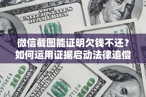 济南微信截图能证明欠钱不还？如何运用证据启动法律追偿程序？