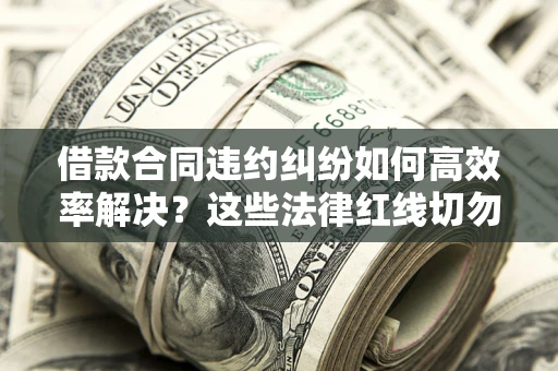 济南借款合同违约纠纷如何高效率解决？这些法律红线切勿触碰