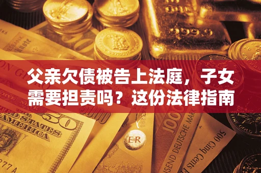 济南父亲欠债被告上法庭，子女需要担责吗？这份法律指南必须看完