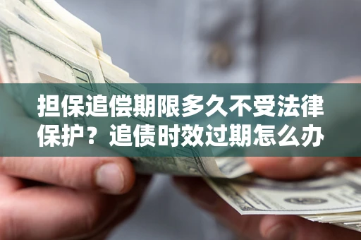 济南担保追偿期限多久不受法律保护？追债时效过期怎么办？
