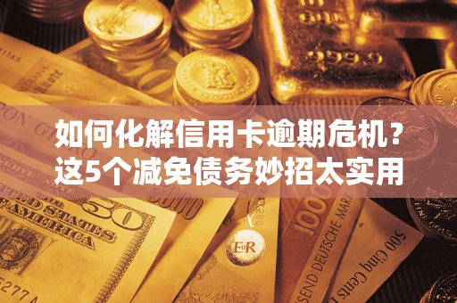 济南如何化解信用卡逾期危机？这5个减免债务妙招太实用