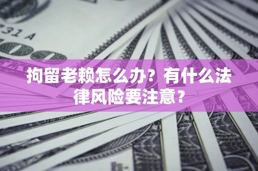 济南拘留老赖怎么办？有什么法律风险要注意？