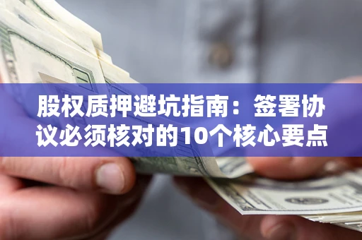 济南股权质押避坑指南:签署协议必须核对的10个核心要点 济南股权质押避坑指南:签署协议必须核对的10个核心要点