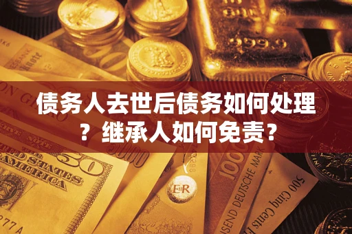 济南债务人去世后债务如何处理？继承人如何免责？