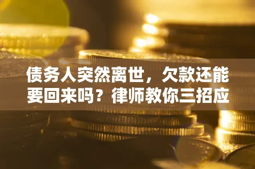 济南债务人突然离世，欠款还能要回来吗？律师教你三招应对