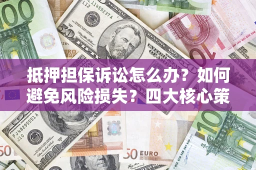 济南抵押担保诉讼怎么办？如何避免风险损失？四大核心策略全解读