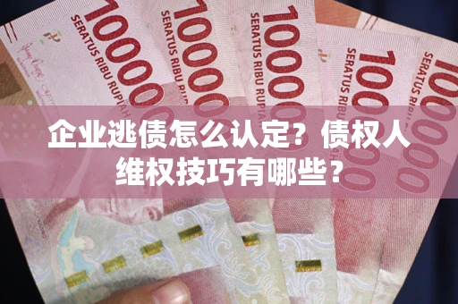 济南企业逃债怎么认定？债权人维权技巧有哪些？