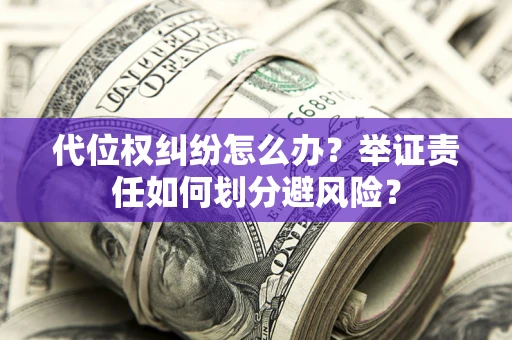 济南代位权纠纷怎么办？举证责任如何划分避风险？
