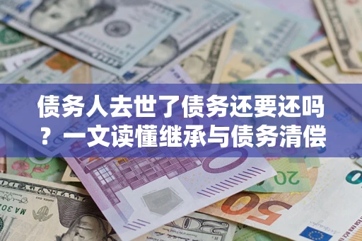 济南债务人去世了债务还要还吗？一文读懂继承与债务清偿