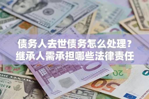 济南债务人去世债务怎么处理？继承人需承担哪些法律责任？