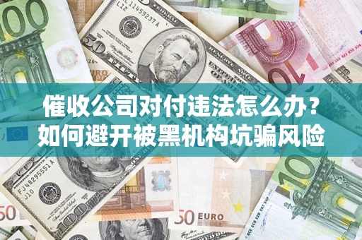 济南催收公司对付违法怎么办？如何避开被黑机构坑骗风险