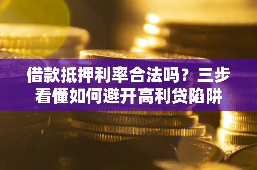 济南借款抵押利率合法吗？三步看懂如何避开高利贷陷阱