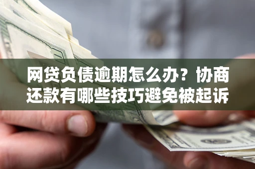 济南网贷负债逾期怎么办？协商还款有哪些技巧避免被起诉？
