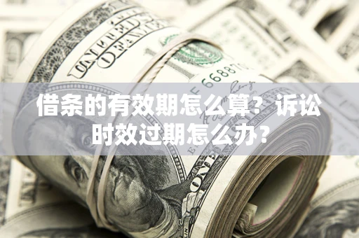 济南借条的有效期怎么算？诉讼时效过期怎么办？