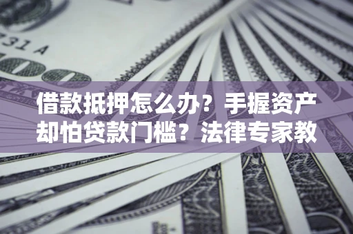 济南借款抵押怎么办？手握资产却怕贷款门槛？法律专家教你办抵押不踩坑