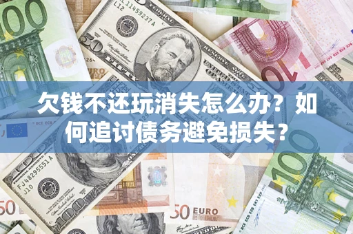 济南欠钱不还玩消失怎么办？如何追讨债务避免损失？