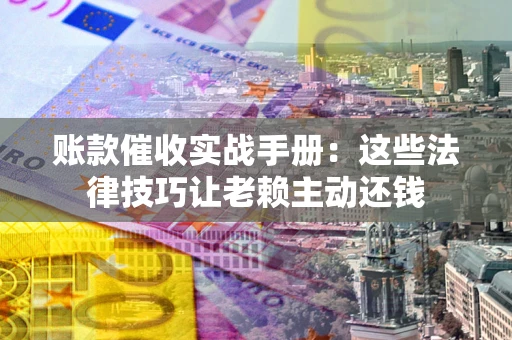济南账款催收实战手册：这些法律技巧让老赖主动还钱