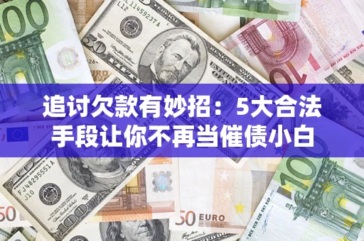 济南追讨欠款有妙招：5大合法手段让你不再当催债小白