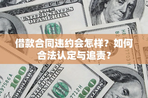 济南借款合同违约会怎样？如何合法认定与追责？