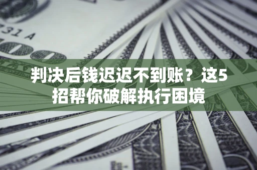 济南判决后钱迟迟不到账？这5招帮你破解执行困境