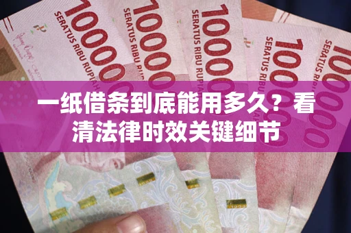 济南一纸借条到底能用多久？看清法律时效关键细节