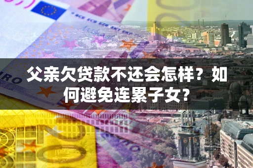 济南父亲欠贷款不还会怎样？如何避免连累子女？