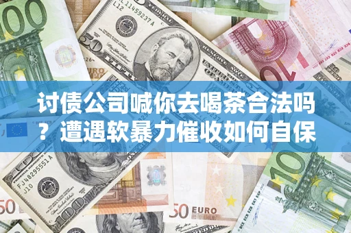 济南讨债公司喊你去喝茶合法吗？遭遇软暴力催收如何自保？
