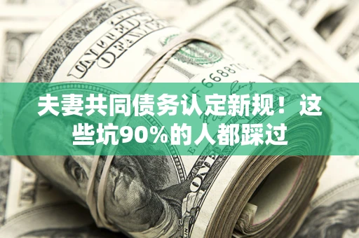 济南夫妻共同债务认定新规！这些坑90%的人都踩过