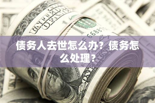 济南债务人去世怎么办？债务怎么处理？
