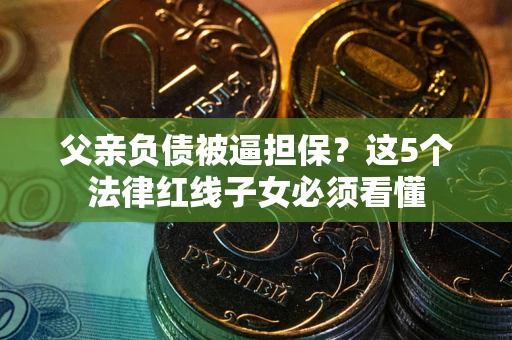 济南父亲负债被逼担保？这5个法律红线子女必须看懂