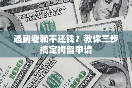 济南遇到老赖不还钱？教你三步搞定拘留申请