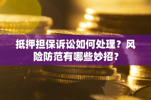 济南抵押担保诉讼如何处理？风险防范有哪些妙招？