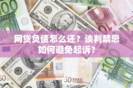 济南网贷负债怎么还？谈判禁忌如何避免起诉？