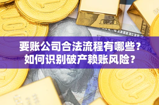 济南要账公司合法流程有哪些？如何识别破产赖账风险？