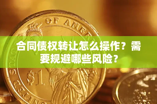 济南合同债权转让怎么操作？需要规避哪些风险？