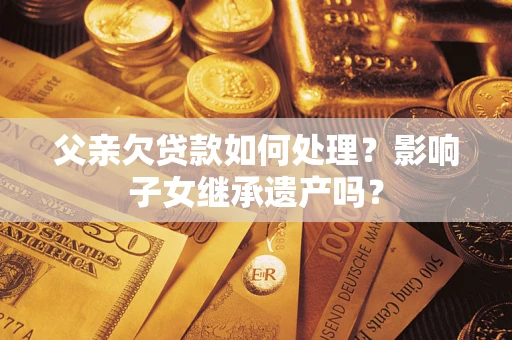 济南父亲欠贷款如何处理？影响子女继承遗产吗？