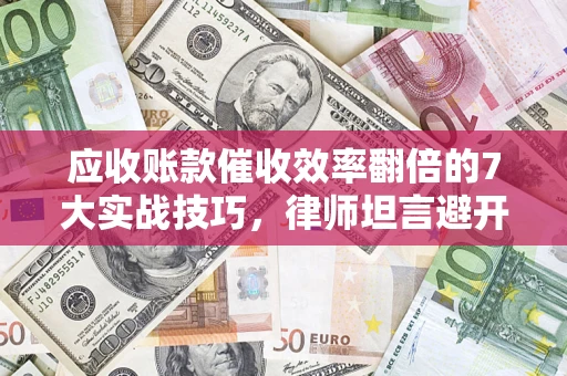 济南应收账款催收效率翻倍的7大实战技巧，律师坦言避开这些法律雷区最关键