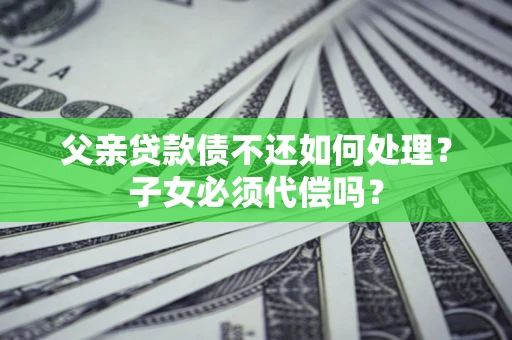 济南父亲贷款债不还如何处理？子女必须代偿吗？