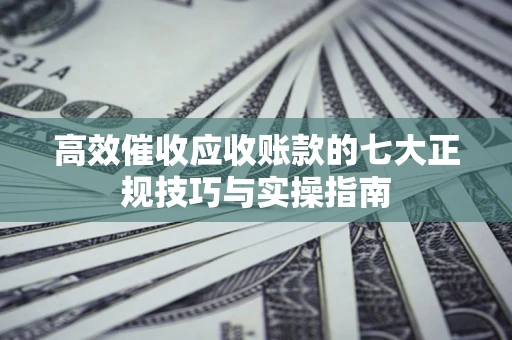 济南高效催收应收账款的七大正规技巧与实操指南