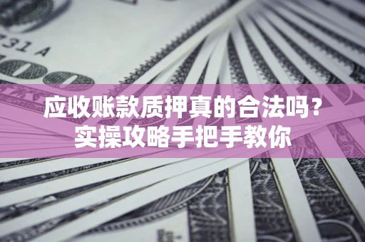 济南应收账款质押真的合法吗？实操攻略手把手教你