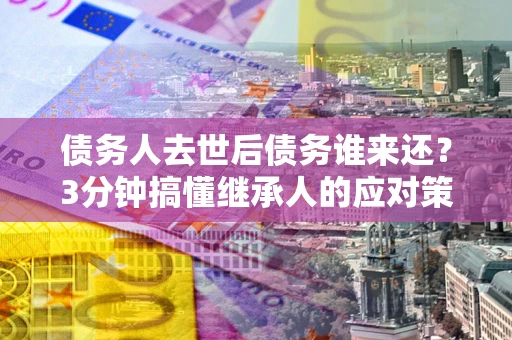 济南债务人去世后债务谁来还？3分钟搞懂继承人的应对策略