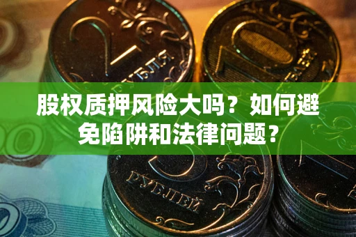 济南股权质押风险大吗？如何避免陷阱和法律问题？